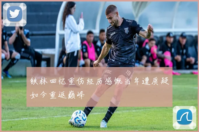 铁林回忆重伤经历感慨当年遭质疑如今重返巅峰