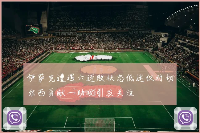 伊萨克遭遇六连败状态低迷仅对切尔西贡献一助攻引发关注