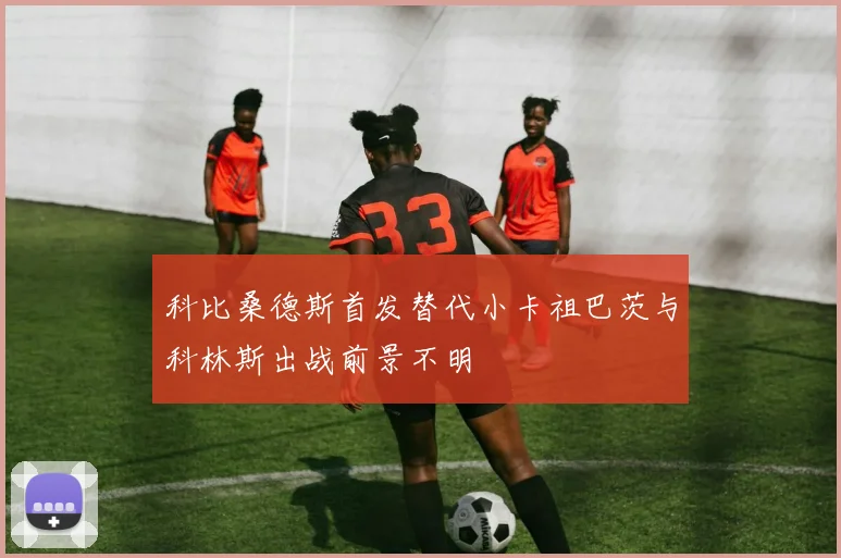 科比桑德斯首发替代小卡祖巴茨与科林斯出战前景不明