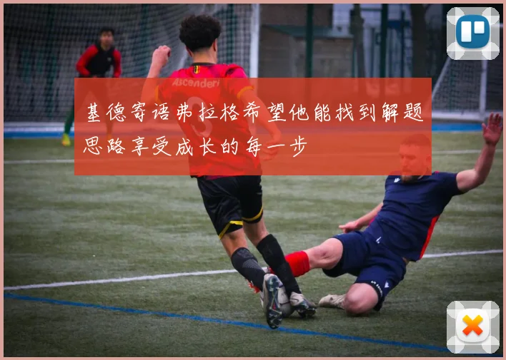 基德寄语弗拉格希望他能找到解题思路享受成长的每一步