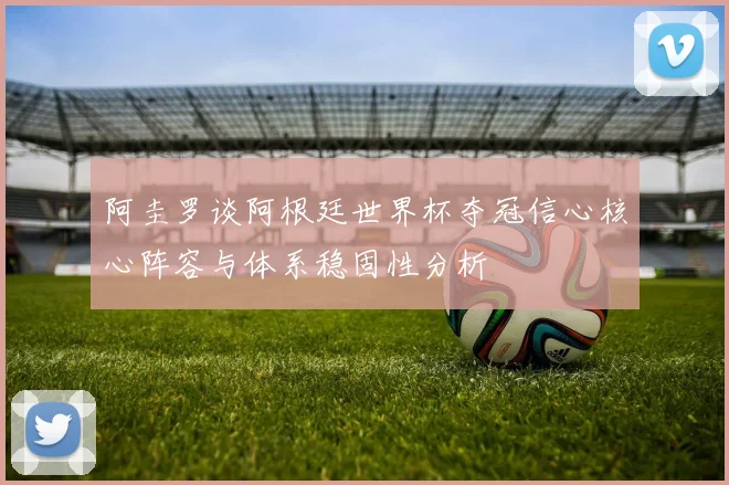 阿圭罗谈阿根廷世界杯夺冠信心核心阵容与体系稳固性分析