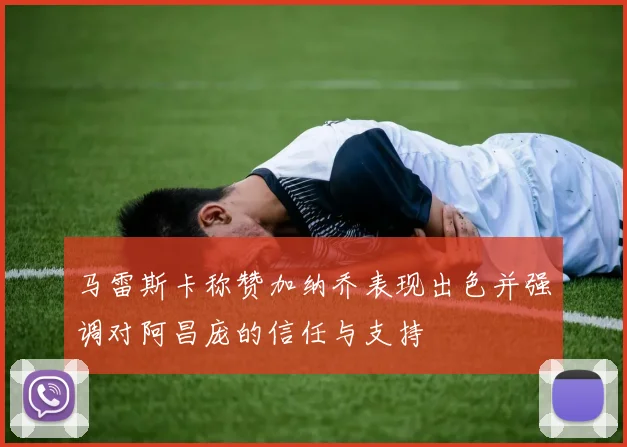 马雷斯卡称赞加纳乔表现出色并强调对阿昌庞的信任与支持