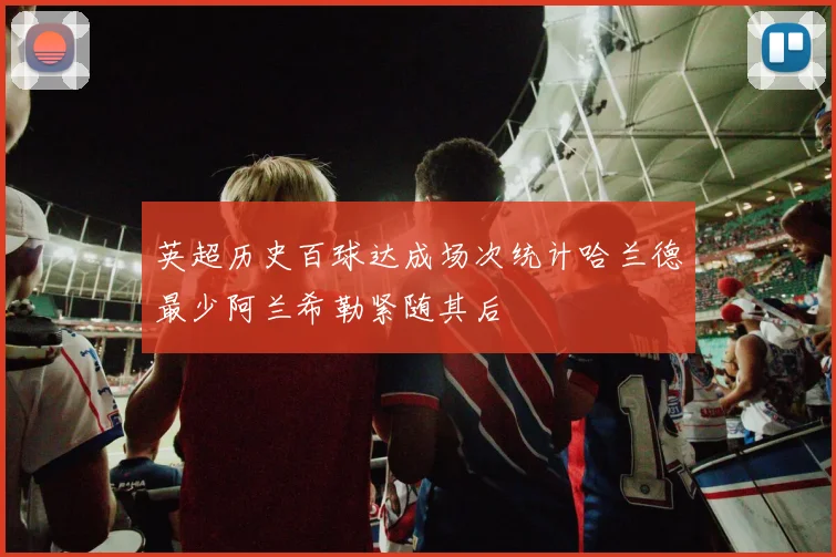 英超历史百球达成场次统计哈兰德最少阿兰希勒紧随其后