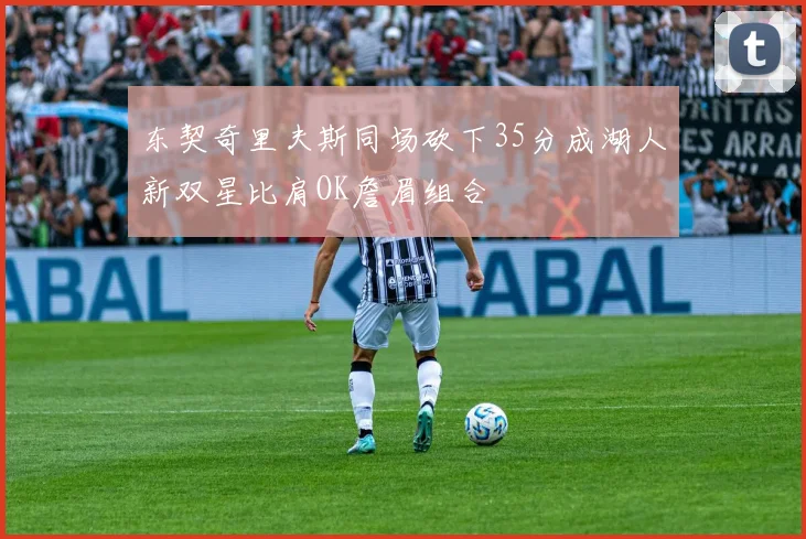 东契奇里夫斯同场砍下35分成湖人新双星比肩OK詹眉组合
