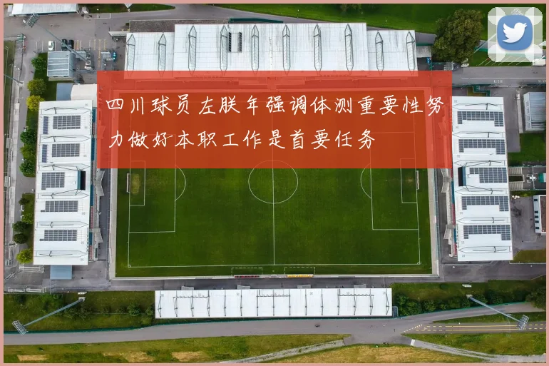 四川球员左朕年强调体测重要性努力做好本职工作是首要任务