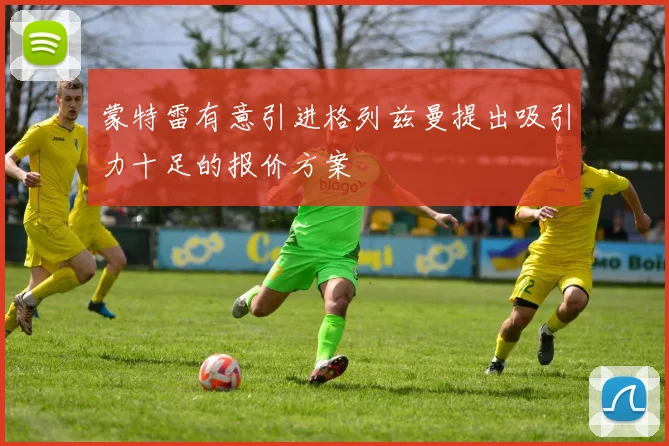 蒙特雷有意引进格列兹曼提出吸引力十足的报价方案