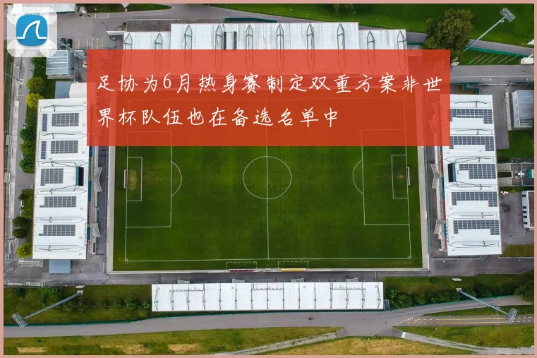 足协为6月热身赛制定双重方案非世界杯队伍也在备选名单中