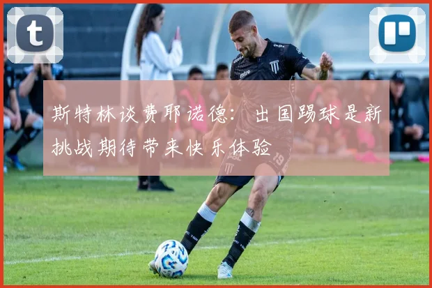 斯特林谈费耶诺德：出国踢球是新挑战期待带来快乐体验