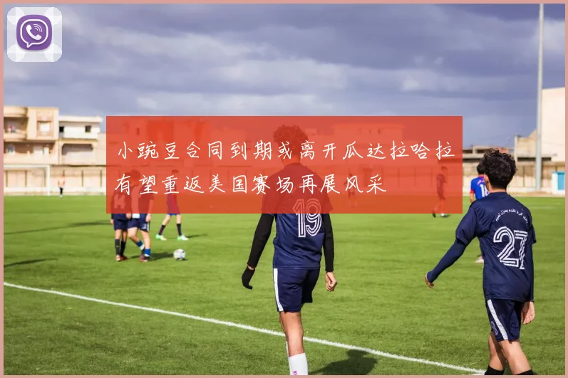 小豌豆合同到期或离开瓜达拉哈拉有望重返美国赛场再展风采