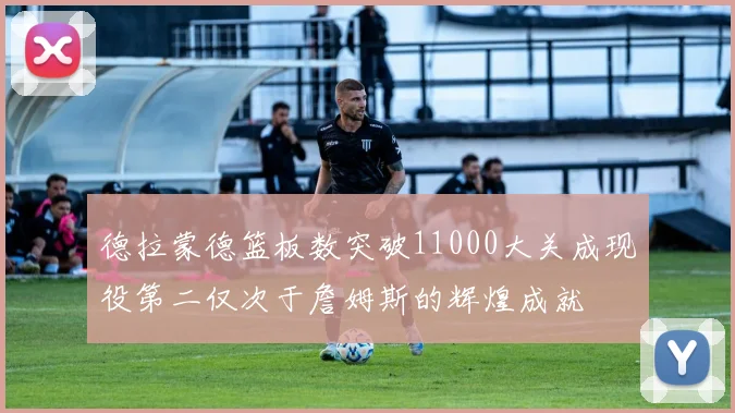 德拉蒙德篮板数突破11000大关成现役第二仅次于詹姆斯的辉煌成就