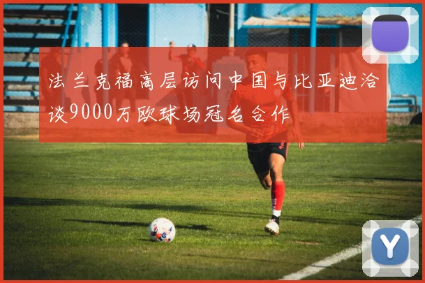法兰克福高层访问中国与比亚迪洽谈9000万欧球场冠名合作