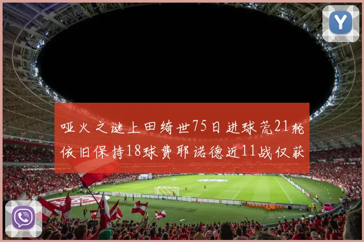 哑火之谜上田绮世75日进球荒21轮依旧保持18球费耶诺德近11战仅获3胜