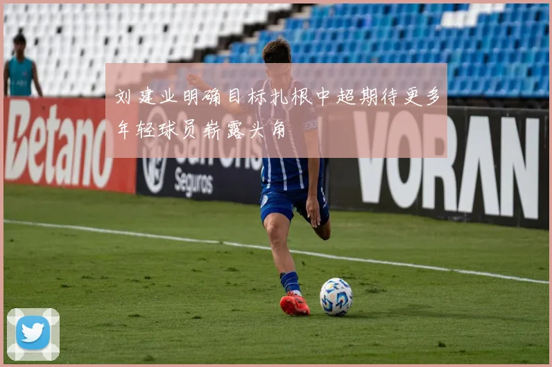 刘建业明确目标扎根中超期待更多年轻球员崭露头角