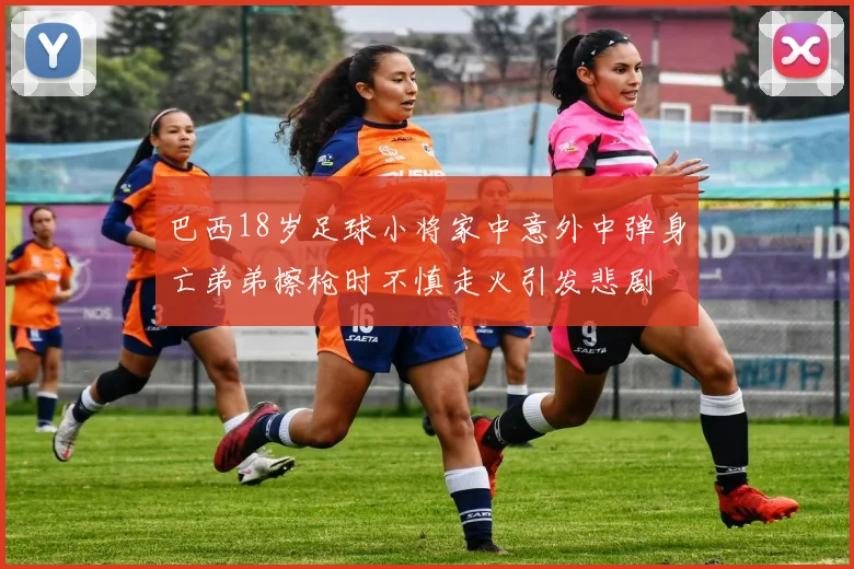 巴西18岁足球小将家中意外中弹身亡弟弟擦枪时不慎走火引发悲剧