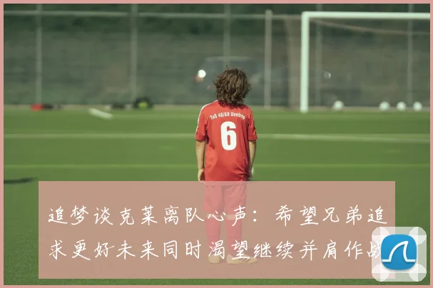 追梦谈克莱离队心声：希望兄弟追求更好未来同时渴望继续并肩作战