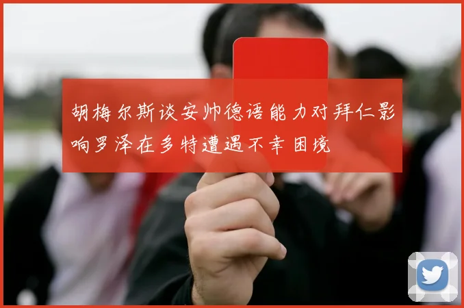胡梅尔斯谈安帅德语能力对拜仁影响罗泽在多特遭遇不幸困境