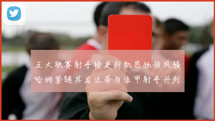 五大联赛射手榜更新凯恩独领风骚哈姆紧随其后法蒂与法甲射手并列第一
