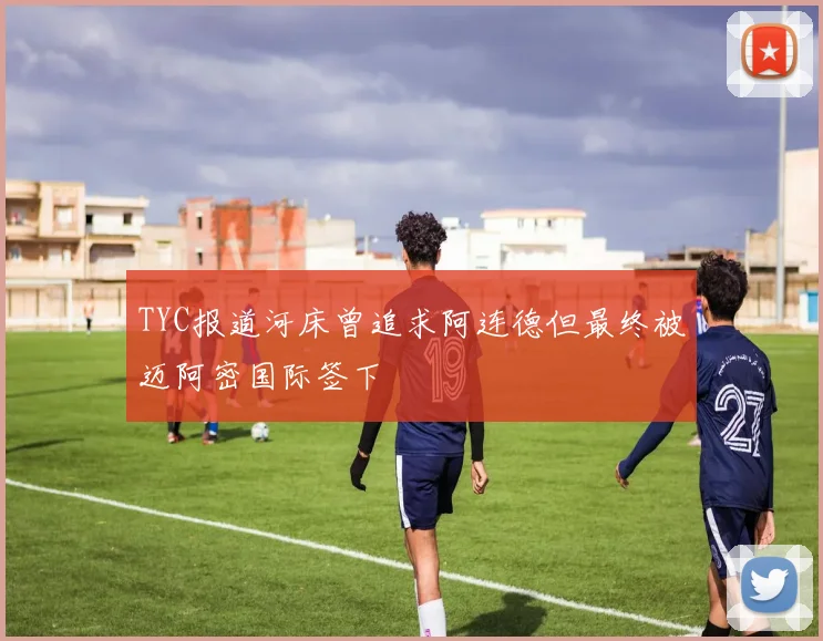 TYC报道河床曾追求阿连德但最终被迈阿密国际签下
