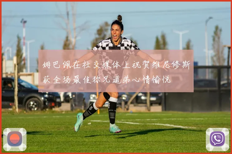 姆巴佩在社交媒体上祝贺维尼修斯获全场最佳称兄道弟心情愉悦