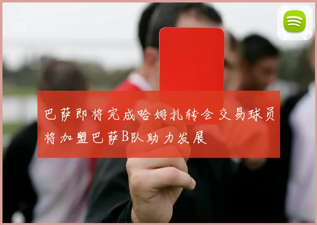 巴萨即将完成哈姆扎转会交易球员将加盟巴萨B队助力发展