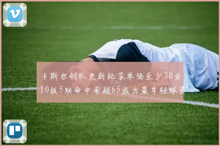 卡斯尔创队史新纪录单场至少30分10板5助命中率超65成为最年轻球员