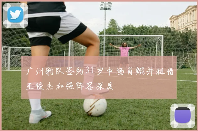 广州豹队签约31岁中场肖鲲并租借王俊杰加强阵容深度