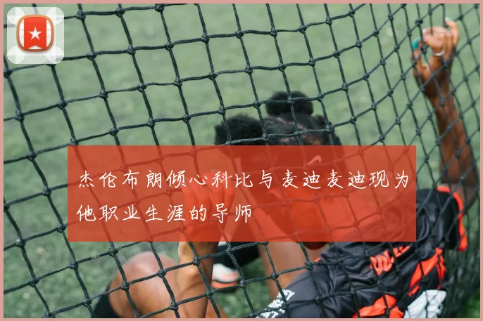 杰伦布朗倾心科比与麦迪麦迪现为他职业生涯的导师
