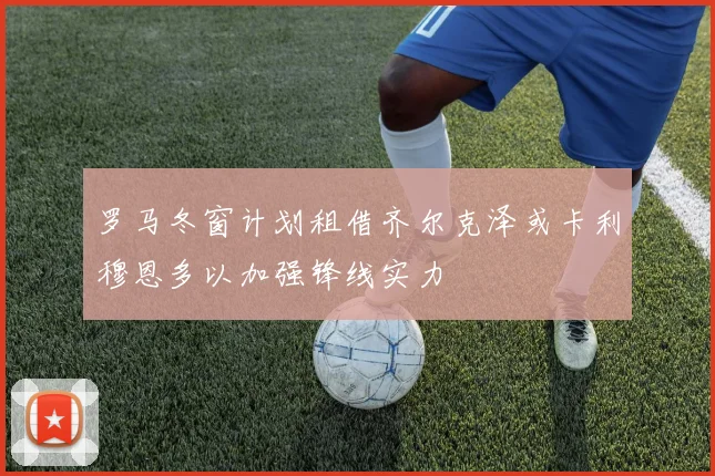 罗马冬窗计划租借齐尔克泽或卡利穆恩多以加强锋线实力