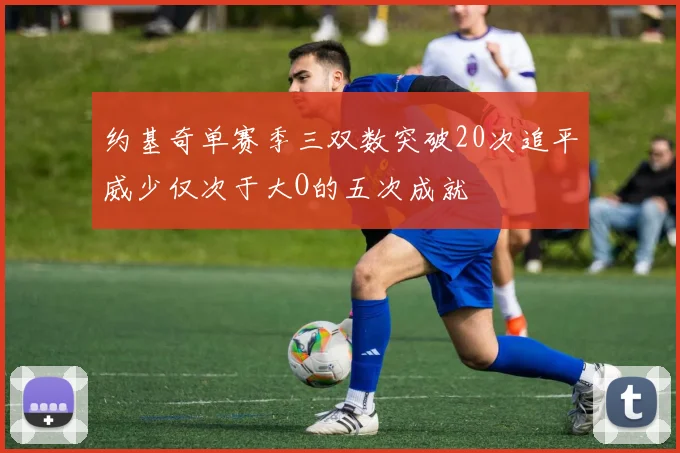 约基奇单赛季三双数突破20次追平威少仅次于大O的五次成就