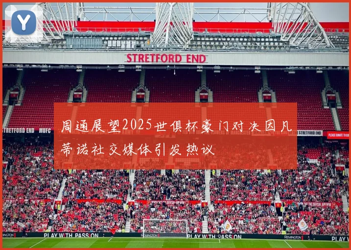 周通展望2025世俱杯豪门对决因凡蒂诺社交媒体引发热议