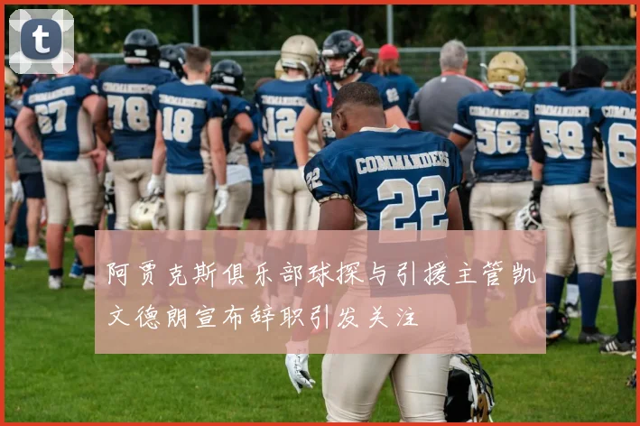 阿贾克斯俱乐部球探与引援主管凯文德朗宣布辞职引发关注