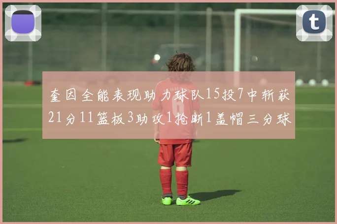 奎因全能表现助力球队15投7中斩获21分11篮板3助攻1抢断1盖帽三分球命中率高效