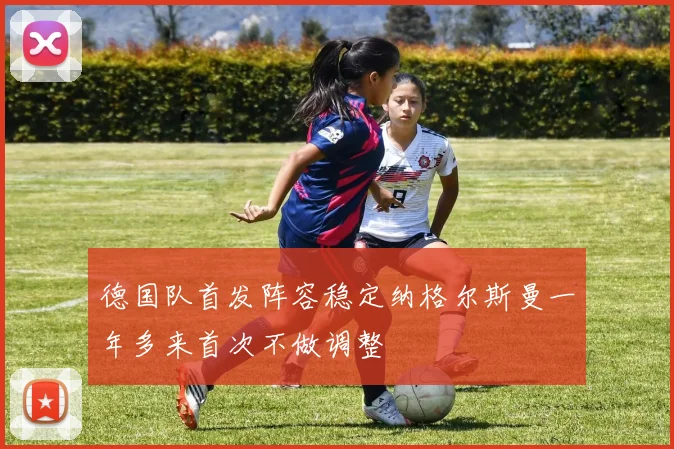 德国队首发阵容稳定纳格尔斯曼一年多来首次不做调整