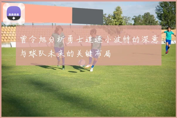 曾令旭分析勇士追逐小波特的深意与球队未来的关键布局