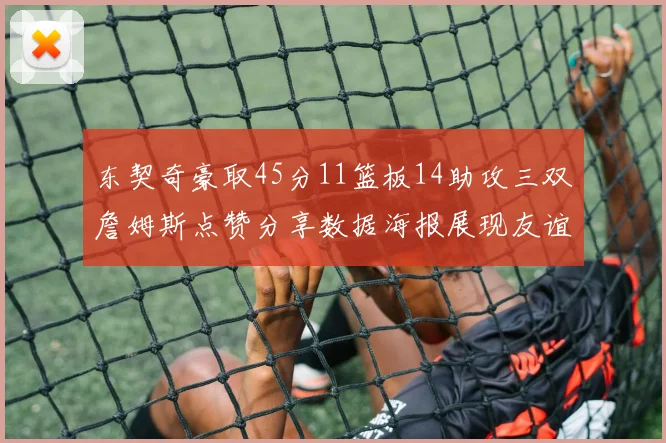 东契奇豪取45分11篮板14助攻三双詹姆斯点赞分享数据海报展现友谊