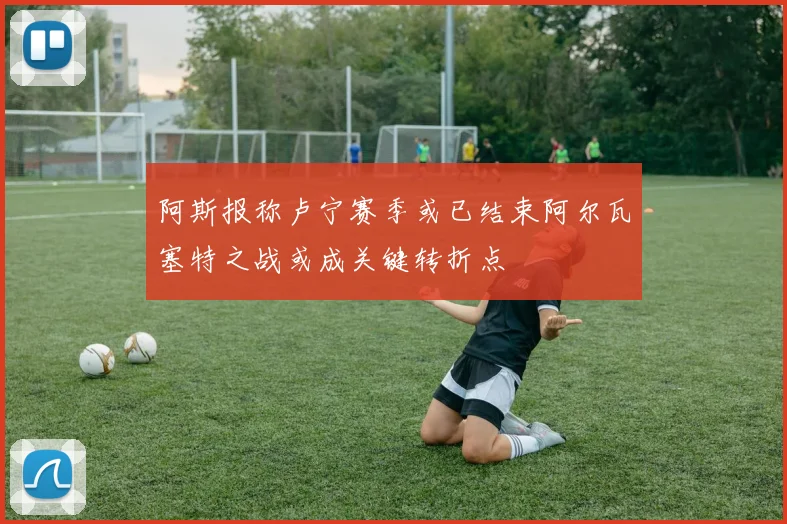 阿斯报称卢宁赛季或已结束阿尔瓦塞特之战或成关键转折点