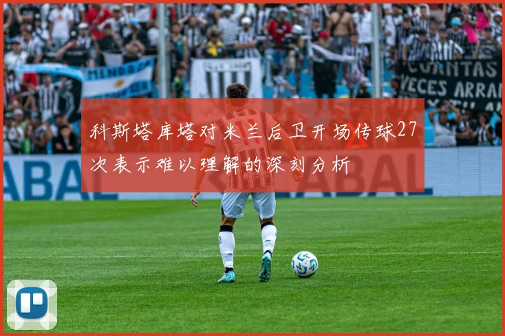 科斯塔库塔对米兰后卫开场传球27次表示难以理解的深刻分析