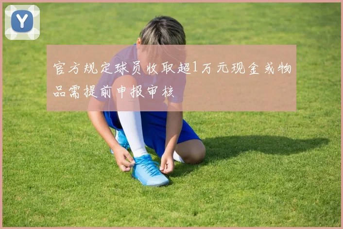 官方规定球员收取超1万元现金或物品需提前申报审核