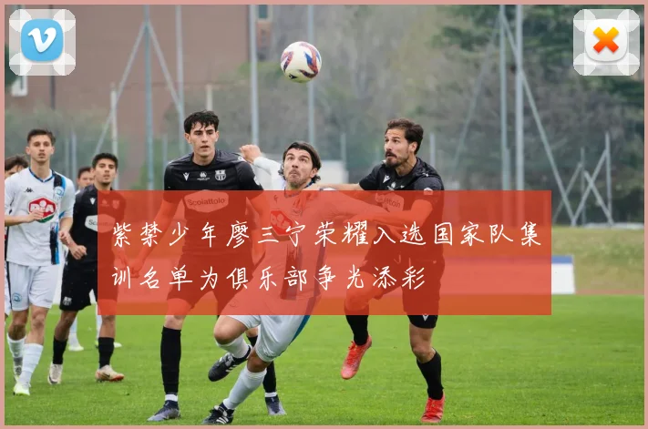 紫禁少年廖三宁荣耀入选国家队集训名单为俱乐部争光添彩