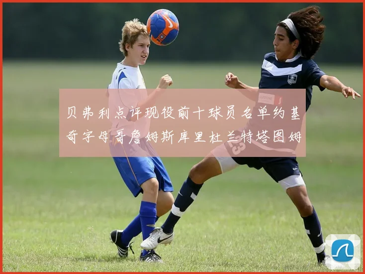 贝弗利点评现役前十球员名单约基奇字母哥詹姆斯库里杜兰特塔图姆华盛顿