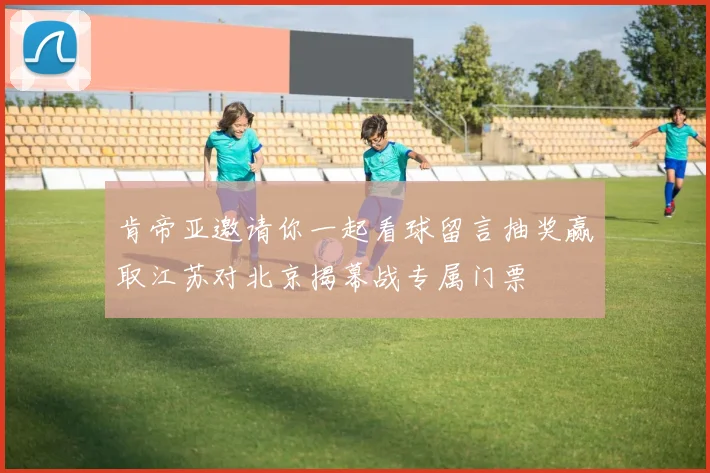 肯帝亚邀请你一起看球留言抽奖赢取江苏对北京揭幕战专属门票