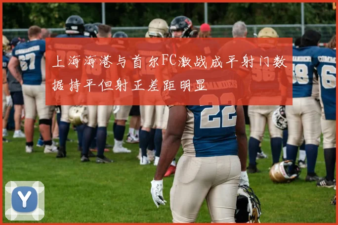 上海海港与首尔FC激战成平射门数据持平但射正差距明显
