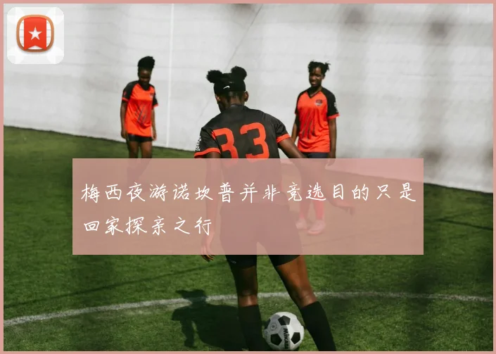 梅西夜游诺坎普并非竞选目的只是回家探亲之行