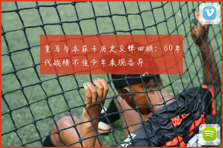 皇马与本菲卡历史交锋回顾：60年代战绩不佳今年表现各异